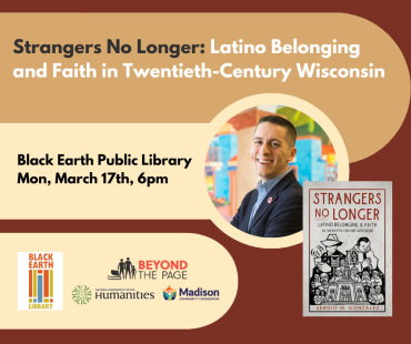 Strangers No Longer: Latino Belonging and Faith in Twentieth-Century Wisconsin. Black Earth Public Library. Monday, March 17th at 6pm. 