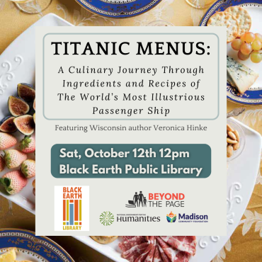 Titanic Menus: A Culinary Journey Through Ingredients and Recipes of the World's Most Illustrious Passenger Ship Featuring Wisconsin author Veronica Hinke. Saturday, October 12, 12pm, Black Earth Public Library.